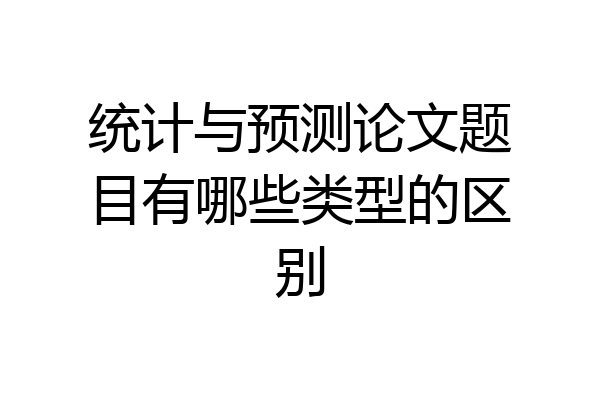 统计与预测论文题目有哪些类型的区别