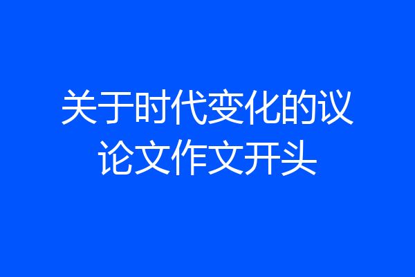 关于时代变化的议论文作文开头