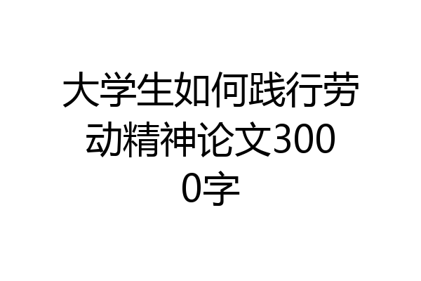 大学生如何践行劳动精神论文3000字
