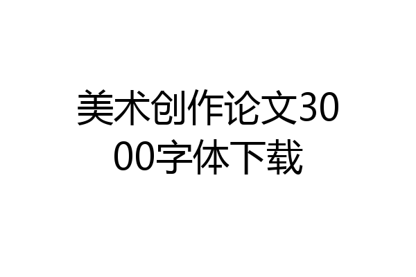 美术创作论文3000字体下载