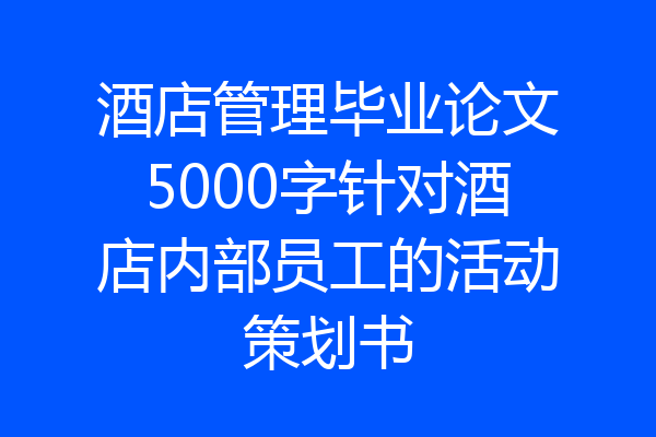 酒店管理毕业论文5000字针对酒店内部员工的活动策划书