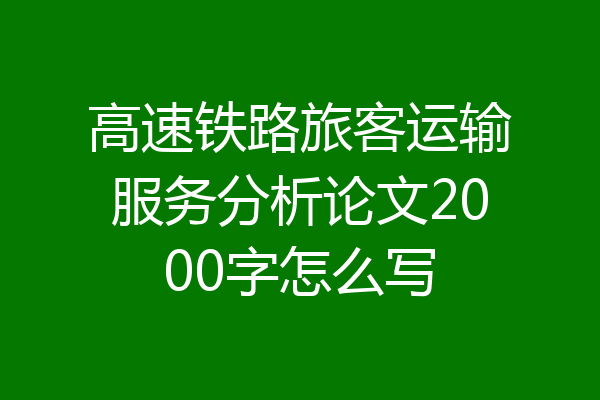 高速铁路旅客运输服务分析论文2000字怎么写