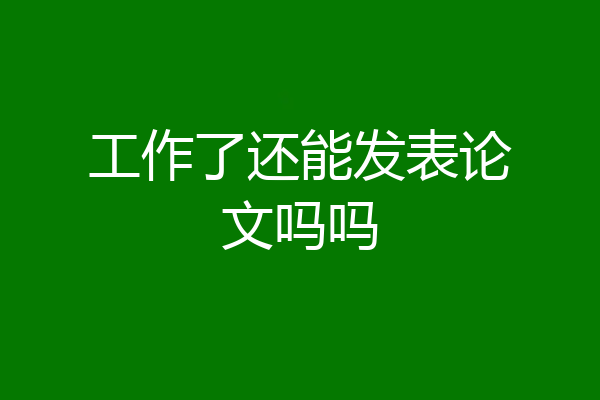 工作了还能发表论文吗吗
