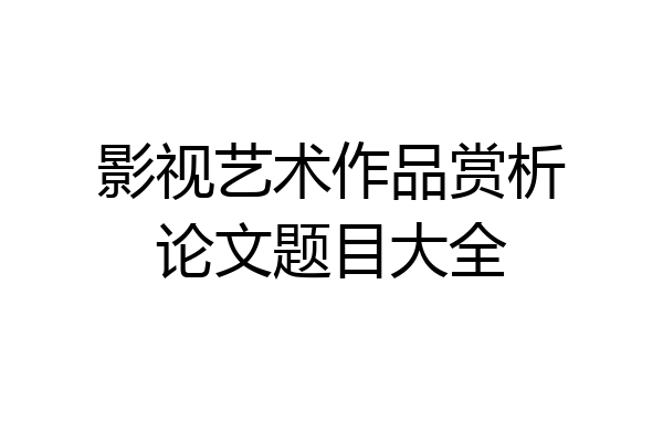影视艺术作品赏析论文题目大全