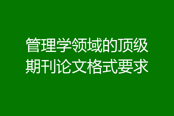 管理学领域的顶级期刊论文格式要求