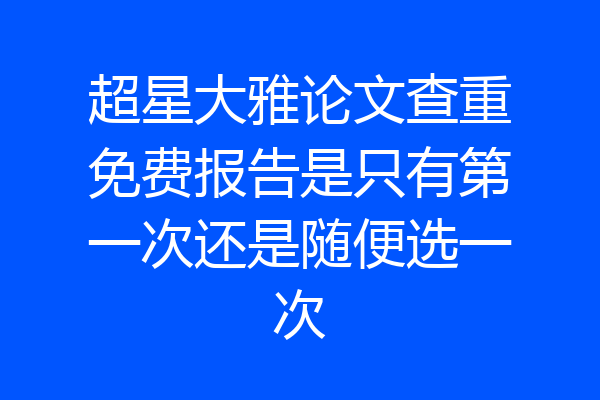 超星大雅论文查重免费报告是只有第一次还是随便选一次