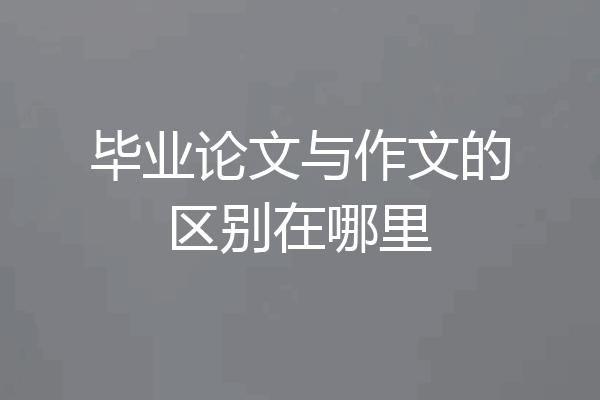 毕业论文与作文的区别在哪里