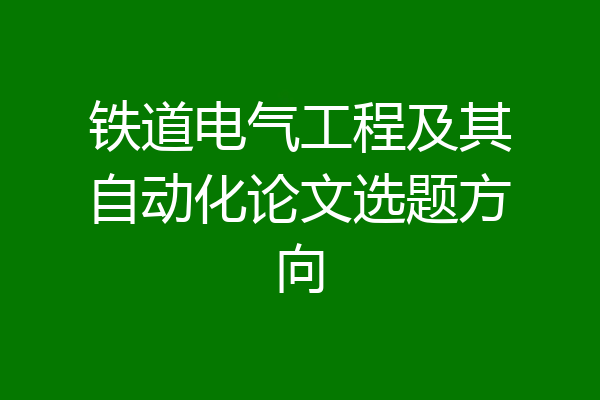 铁道电气工程及其自动化论文选题方向