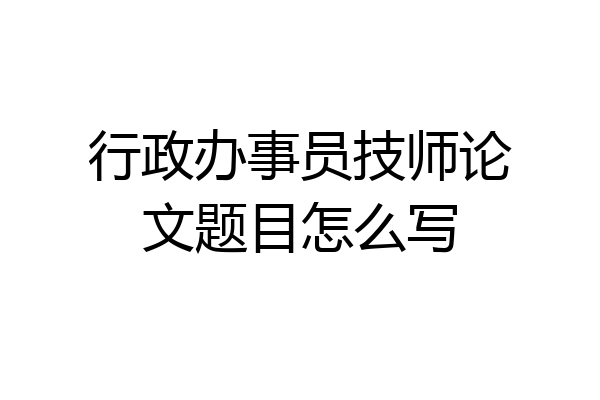 行政办事员技师论文题目怎么写