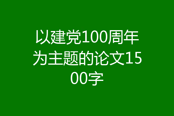 以建党100周年为主题的论文1500字