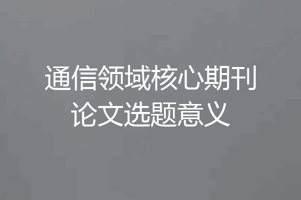 通信领域核心期刊论文选题意义