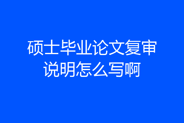 硕士毕业论文复审说明怎么写啊