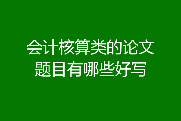 会计核算类的论文题目有哪些好写
