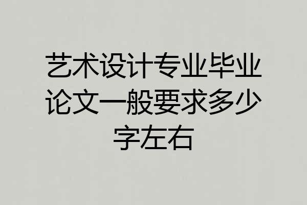 艺术设计专业毕业论文一般要求多少字左右