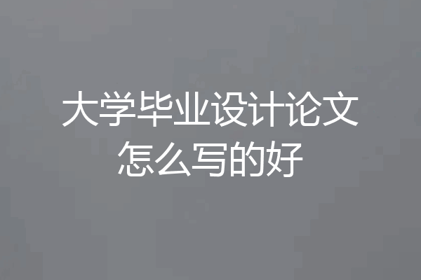 大学毕业设计论文怎么写的好