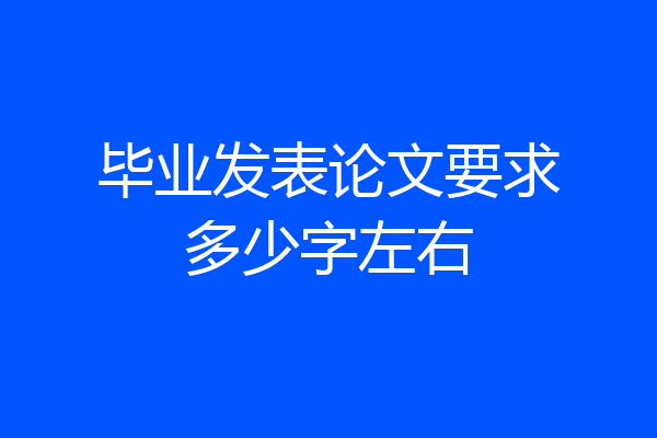 毕业发表论文要求多少字左右