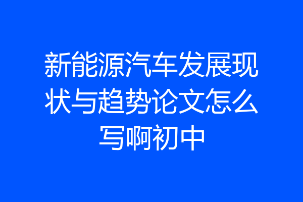 新能源汽车发展现状与趋势论文怎么写啊初中