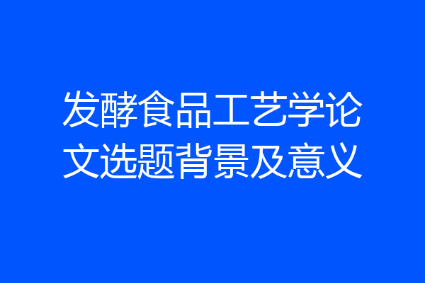 发酵食品工艺学论文选题背景及意义