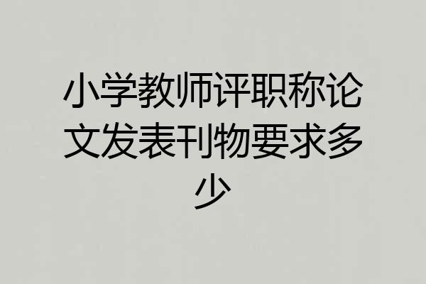 小学教师评职称论文发表刊物要求多少