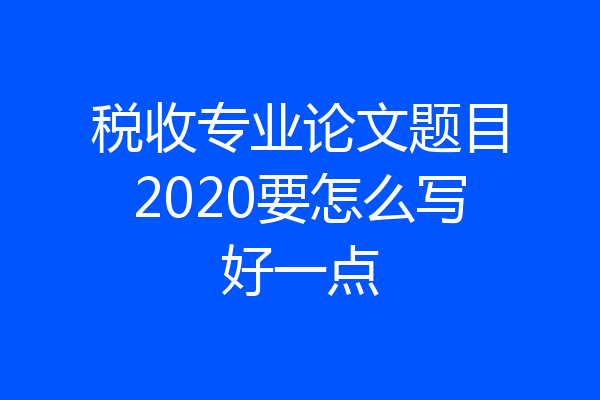 税收专业论文题目2020要怎么写好一点