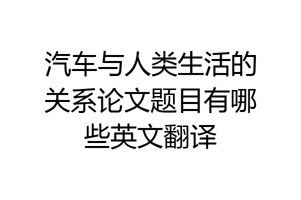 汽车与人类生活的关系论文题目有哪些英文翻译