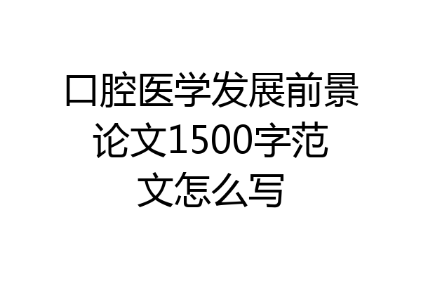 口腔医学发展前景论文1500字范文怎么写