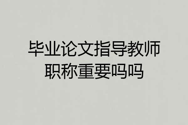 毕业论文指导教师职称重要吗吗