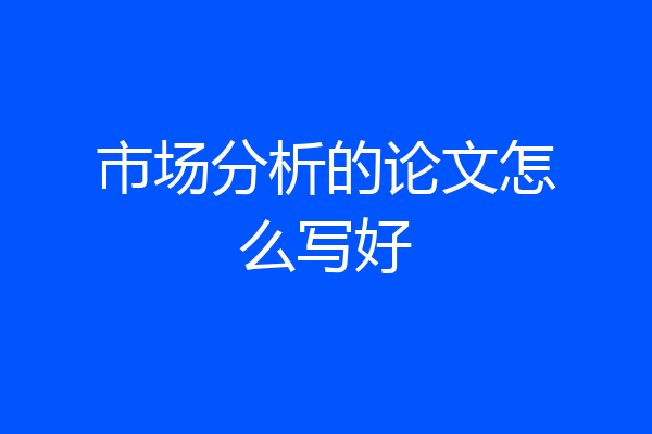 市场分析的论文怎么写好