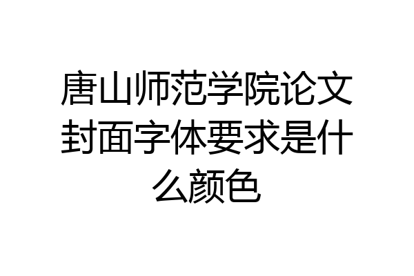 唐山师范学院论文封面字体要求是什么颜色