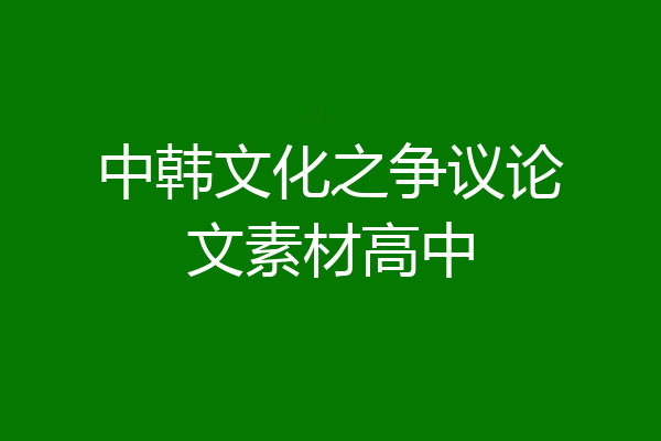 中韩文化之争议论文素材高中