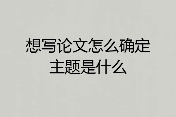 想写论文怎么确定主题是什么