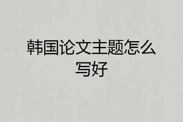韩国论文主题怎么写好