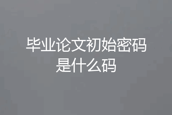 毕业论文初始密码是什么码