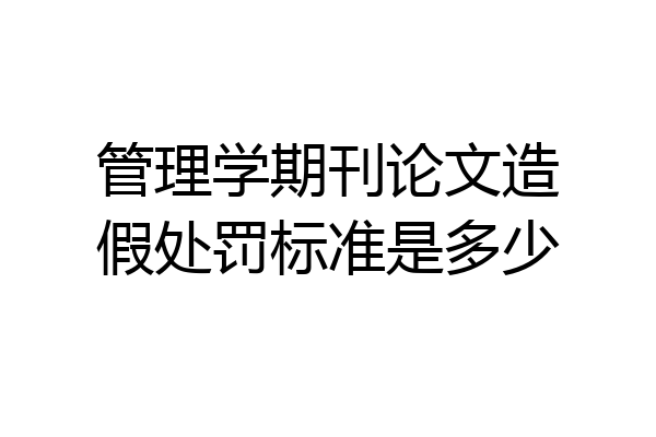 管理学期刊论文造假处罚标准是多少