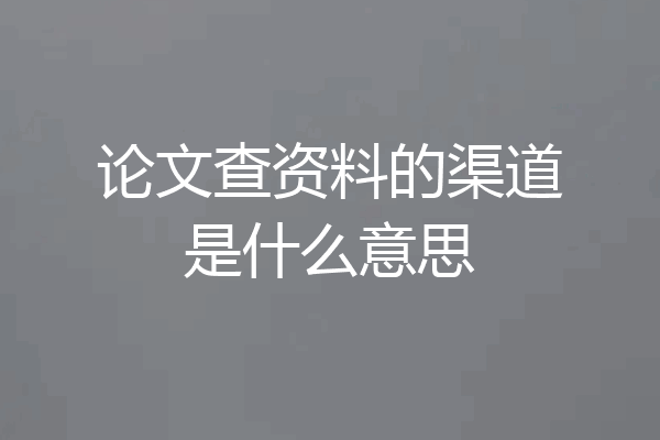 论文查资料的渠道是什么意思