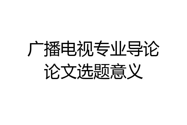 广播电视专业导论论文选题意义