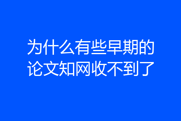 为什么有些早期的论文知网收不到了