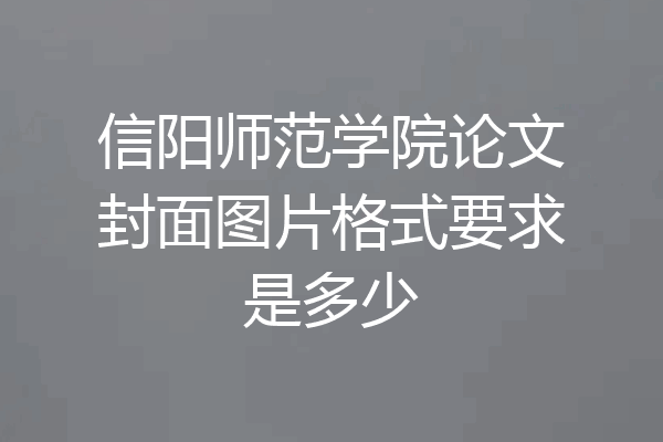 信阳师范学院论文封面图片格式要求是多少