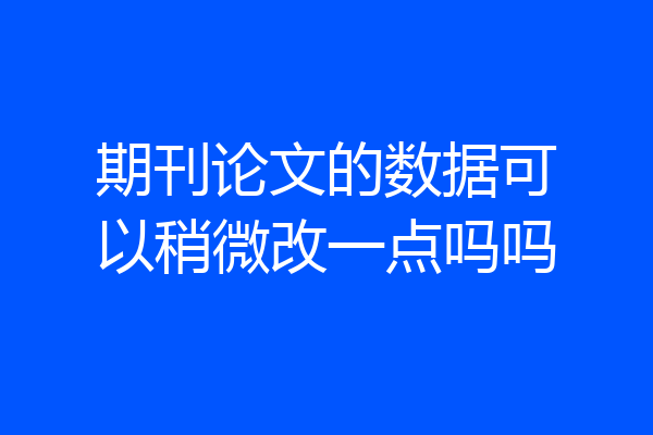 期刊论文的数据可以稍微改一点吗吗