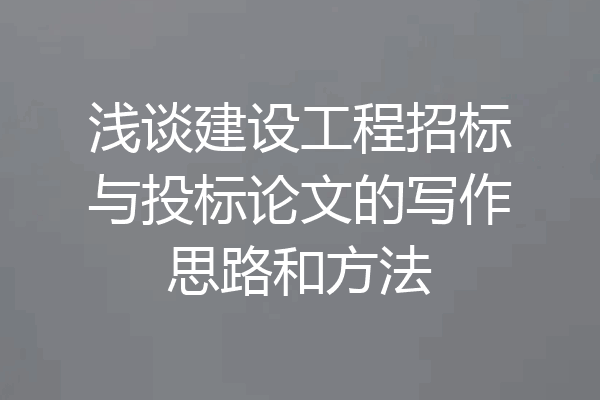 浅谈建设工程招标与投标论文的写作思路和方法