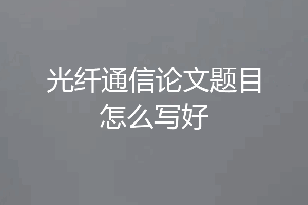 光纤通信论文题目怎么写好