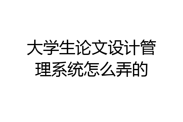 大学生论文设计管理系统怎么弄的