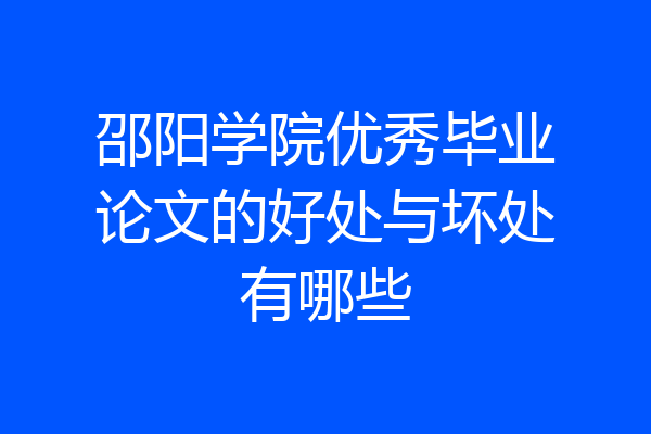 邵阳学院优秀毕业论文的好处与坏处有哪些