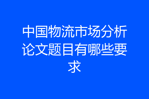 中国物流市场分析论文题目有哪些要求