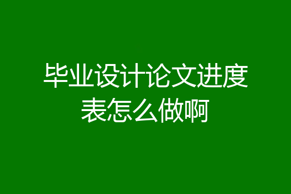 毕业设计论文进度表怎么做啊