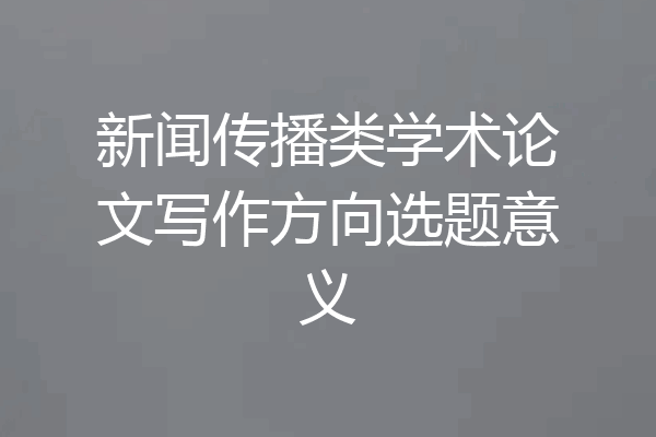 新闻传播类学术论文写作方向选题意义