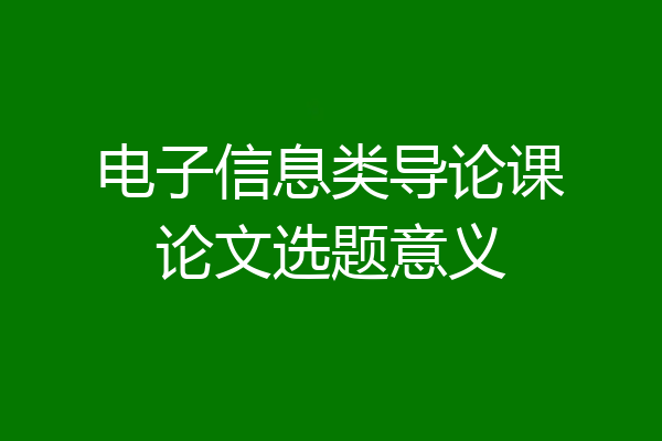 电子信息类导论课论文选题意义