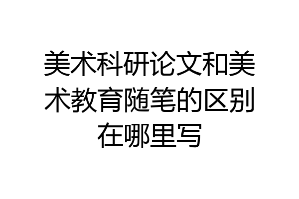 美术科研论文和美术教育随笔的区别在哪里写