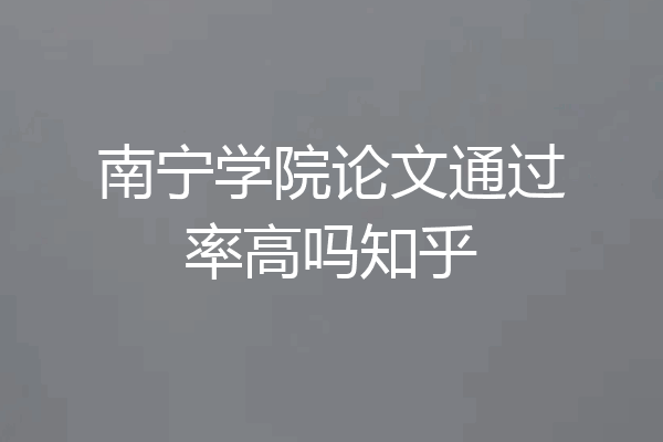 南宁学院论文通过率高吗知乎