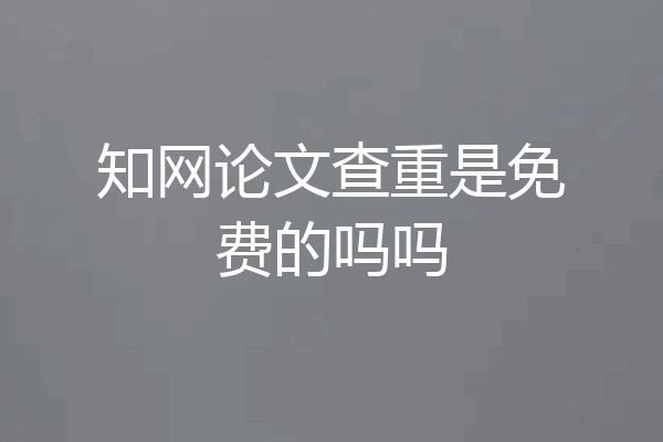 知网论文查重是免费的吗吗